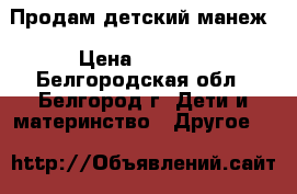  Продам детский манеж › Цена ­ 1 200 - Белгородская обл., Белгород г. Дети и материнство » Другое   